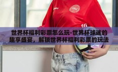 世界杯福利彩票怎么玩-世界杯球迷的趣享盛宴，解锁世界杯福利彩票的玩法指南