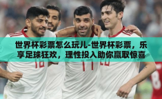 世界杯彩票怎么玩儿-世界杯彩票，乐享足球狂欢，理性投入助你赢取惊喜