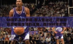 98年彩票世界杯-有人曾说过，足球和彩票都是生活的注脚。而1998年的世界杯则是这一注脚的巅峰象征。它不仅仅是一场赛事的历史记载，更是人们心中那段关于梦想、关于热情的唯美记忆