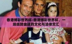 香港博彩世界杯-香港博彩世界杯，一场纸醉金迷的文化与法律交汇