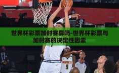 世界杯彩票加时赛算吗-世界杯彩票与加时赛的决定性因素