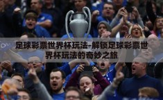 足球彩票世界杯玩法-解锁足球彩票世界杯玩法的奇妙之旅