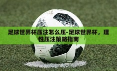 足球世界杯压注怎么压-足球世界杯，理性压注策略指南
