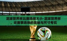 足球世界杯比赛场地大小-足球世界杯，论赛事场地的奥秘与尺寸考究