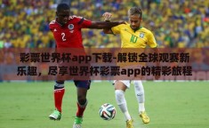 彩票世界杯app下载-解锁全球观赛新乐趣，尽享世界杯彩票app的精彩旅程