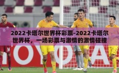 2022卡塔尔世界杯彩票-2022卡塔尔世界杯，一场彩票与激情的激情碰撞