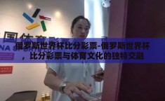 俄罗斯世界杯比分彩票-俄罗斯世界杯，比分彩票与体育文化的独特交融