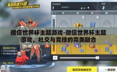 微信世界杯主题游戏-微信世界杯主题游戏，社交与竞技的完美融合