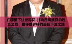 在哪里下注世界杯-打响足坛盛宴的胜负之舞，揭秘世界杯的最佳下注之地