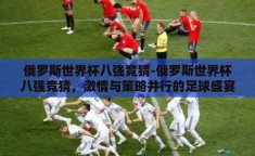 俄罗斯世界杯八强竞猜-俄罗斯世界杯八强竞猜，激情与策略并行的足球盛宴