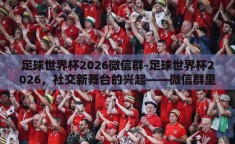 足球世界杯2026微信群-足球世界杯2026，社交新舞台的兴起——微信群里的激情碰撞