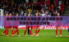俄罗斯世界杯足球彩票-俄罗斯世界杯足球彩票的风云际会