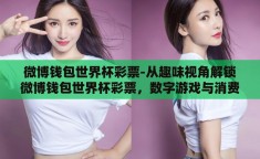 微博钱包世界杯彩票-从趣味视角解锁微博钱包世界杯彩票，数字游戏与消费新风尚的奇妙碰撞