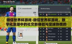 微信世界杯游戏-微信世界杯游戏，数字化浪潮中的社交新体验与足球热情的燃点