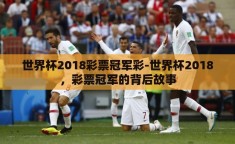 世界杯2018彩票冠军彩-世界杯2018，彩票冠军的背后故事