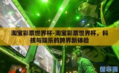 淘宝彩票世界杯-淘宝彩票世界杯，科技与娱乐的跨界新体验