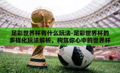 足彩世界杯有什么玩法-足彩世界杯的多样化玩法解析，构筑你心中的世界杯赛场