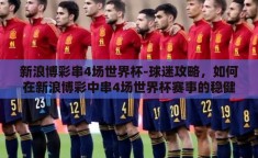 新浪博彩串4场世界杯-球迷攻略，如何在新浪博彩中串4场世界杯赛事的稳健策略