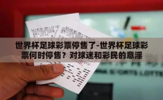 世界杯足球彩票停售了-世界杯足球彩票何时停售？对球迷和彩民的意淫