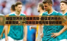微信世界杯小组赛竞猜-微信世界杯小组赛竞猜，一同体验激情与智慧的碰撞