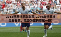 2018世界杯足彩彩票-2018年世界杯足彩彩票，能否为你的幸运一搏？
