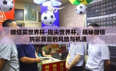微信买世界杯-指尖世界杯，揭秘微信购彩背后的风险与机遇
