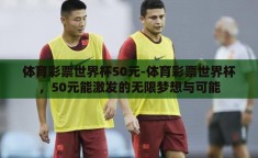 体育彩票世界杯50元-体育彩票世界杯，50元能激发的无限梦想与可能