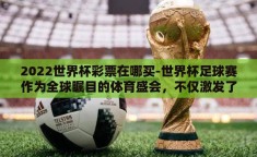 2022世界杯彩票在哪买-世界杯足球赛作为全球瞩目的体育盛会，不仅激发了亿万球迷的热情，也催生了与之相关的多元化讨论和活动，其中之一便是关于2022年世界杯彩票的购买方式