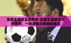 亚盘王滚球王世界杯-亚盘王滚球王与世界杯，一场激情与策略的盛宴