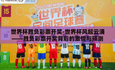 世界杯胜负彩票开奖-世界杯风起云涌——胜负彩票开奖背后的激情与预测