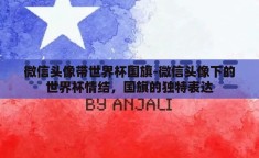 微信头像带世界杯国旗-微信头像下的世界杯情结，国旗的独特表达