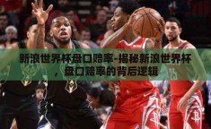 新浪世界杯盘口赔率-揭秘新浪世界杯，盘口赔率的背后逻辑