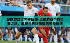 足球游戏世界杯玩法-足球游戏中的世界之旅，解锁世界杯激情的另类玩法