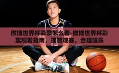 微博世界杯彩票怎么看-微博世界杯彩票观看指南，理智观赛，合理娱乐