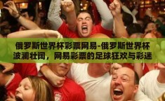 俄罗斯世界杯彩票网易-俄罗斯世界杯波澜壮阔，网易彩票的足球狂欢与彩迷风采