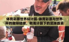 体育彩票世界杯计算-体育彩票与世界杯的趣味碰撞，精准计算下的足球盛宴