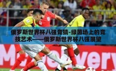 俄罗斯世界杯八强竞猜-绿茵场上的竞技艺术——俄罗斯世界杯八强展望