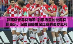 彩票店世界杯赔率-彩票店里的世界杯新奇乐，深度领略世足比赛的奇妙红利与理智玩彩