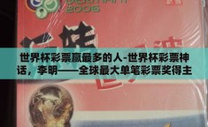 世界杯彩票赢最多的人-世界杯彩票神话，李明——全球最大单笔彩票奖得主揭秘