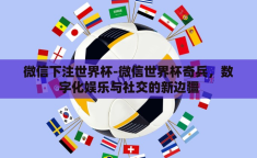 微信下注世界杯-微信世界杯奇兵，数字化娱乐与社交的新边疆