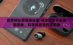 世界杯彩票预测结果-预测世界杯彩票新视角，科学与直觉的交响曲