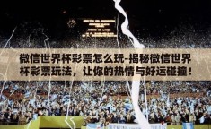 微信世界杯彩票怎么玩-揭秘微信世界杯彩票玩法，让你的热情与好运碰撞！