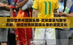 微信世界杯国旗头像-足球盛宴与数字衣橱，微信世界杯国旗头像的潮流文化