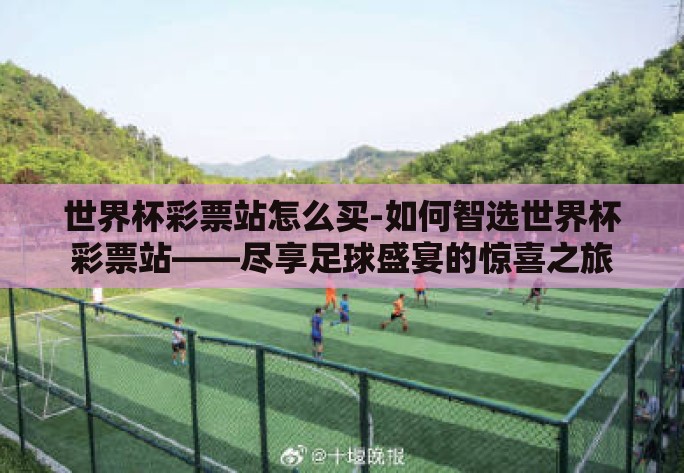 世界杯彩票站怎么买-如何智选世界杯彩票站——尽享足球盛宴的惊喜之旅 世界杯彩票站怎么买-如何智选世界杯彩票站——尽享足球盛宴的惊喜之旅