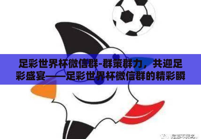 足彩世界杯微信群-群策群力,共迎足彩盛宴——足彩世界杯微信群的精彩瞬间 足彩世界杯微信群-群策群力,共迎足彩盛宴——足彩世界杯微信群的精彩瞬间