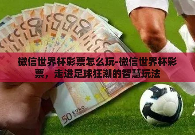 微信世界杯彩票怎么玩-微信世界杯彩票,走进足球狂潮的智慧玩法 微信世界杯彩票怎么玩-微信世界杯彩票,走进足球狂潮的智慧玩法