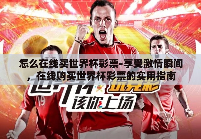 怎么在线买世界杯彩票-享受激情瞬间，在线购买世界杯彩票的实用指南