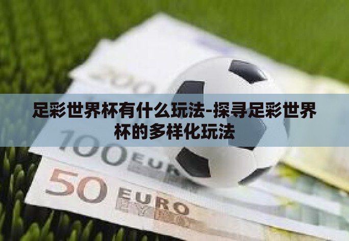 足彩世界杯有什么玩法-探寻足彩世界杯的多样化玩法 足彩世界杯有什么玩法-探寻足彩世界杯的多样化玩法