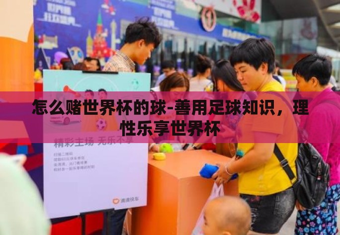 怎么赌世界杯的球-善用足球知识，理性乐享世界杯
