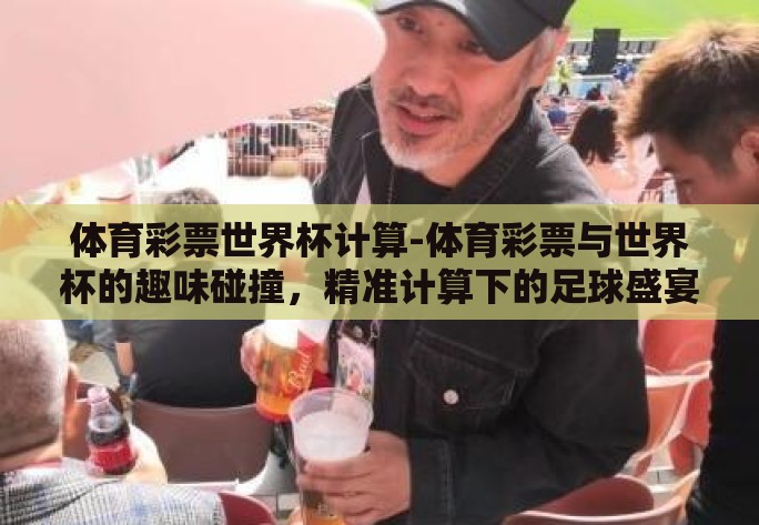 体育彩票世界杯计算-体育彩票与世界杯的趣味碰撞,精准计算下的足球盛宴 体育彩票世界杯计算-体育彩票与世界杯的趣味碰撞,精准计算下的足球盛宴